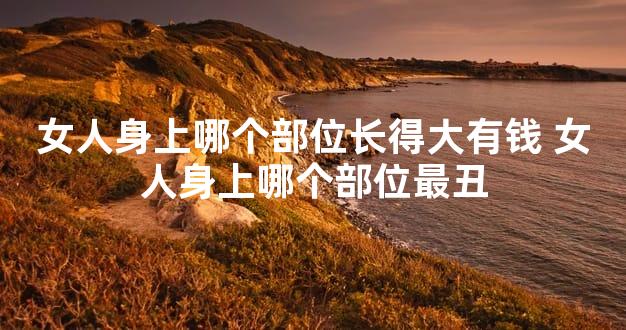 女人身上哪个部位长得大有钱 女人身上哪个部位最丑